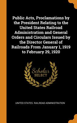 Public Acts, Proclamations by the President Relating to the United States Railroad Administration and General Orders and Circulars Issued by the Direc