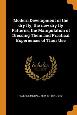 Modern Development of the Dry Fly, the New Dry Fly Patterns, the Manipulation of Dressing Them and Practical Experiences of Their Use