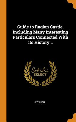 Guide to Raglan Castle, Including Many Interesting Particulars Connected with Its History ..