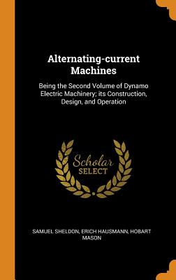 Alternating-Current Machines: Being the Second Volume of Dynamo Electric Machinery; Its Construction, Design, and Operation