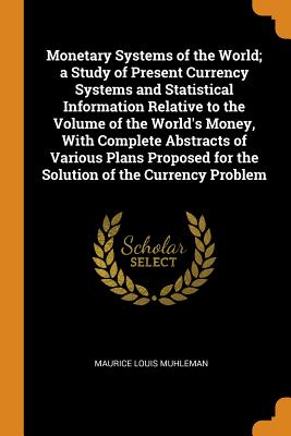 Monetary Systems of the World; A Study of Present Currency Systems and Statistical Information Relative to the Volume of the World's Money, with Compl