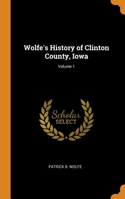 Wolfe's History of Clinton County, Iowa; Volume 1