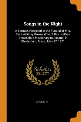 Songs in the Night: A Sermon, Preached at the Funeral of Mrs. Eliza Whitney Brown, Wife of Rev. Nathan Brown, (Late Missionary to Assam, )