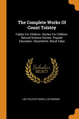 The Complete Works of Count Tolstóy: Fables for Children. Stories for Children. Natural Science Stories. Popular Education. Decembrist. Moral Tales