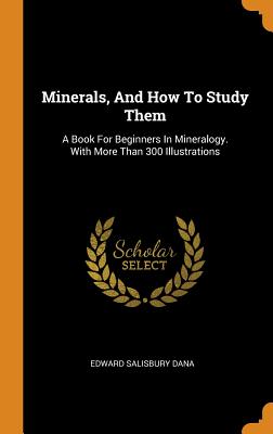 Minerals, and How to Study Them: A Book for Beginners in Mineralogy. with More Than 300 Illustrations