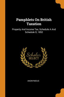 Pamphlets on British Taxation: Property and Income Tax, Schedule A and Schedule D, 1852