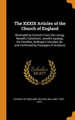 The XXXIX Articles of the Church of England: Illustrated by Extracts from the Liturgy, Nowell's Catechism, Jewell's Apology, the Homilies, Bullinger's