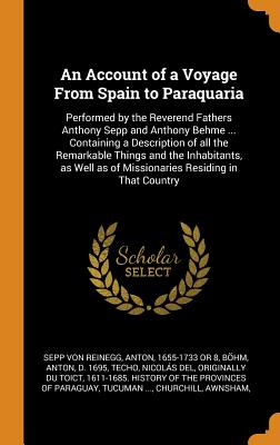 An Account of a Voyage from Spain to Paraquaria: Performed by the Reverend Fathers Anthony Sepp and Anthony Behme ... Containing a Description of All