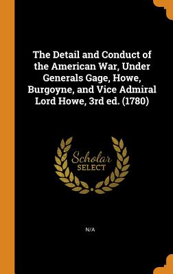The Detail and Conduct of the American War, Under Generals Gage, Howe, Burgoyne, and Vice Admiral Lord Howe, 3rd Ed. (1780)