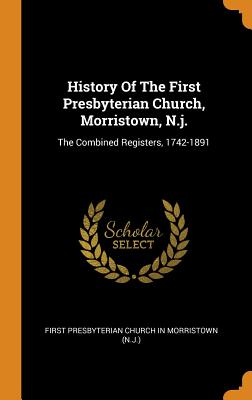 History of the First Presbyterian Church, Morristown, N.J.: The Combined Registers, 1742-1891