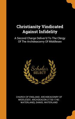 Christianity Vindicated Against Infidelity: A Second Charge Deliver'd to the Clergy of the Archdeaconry of Middlesex