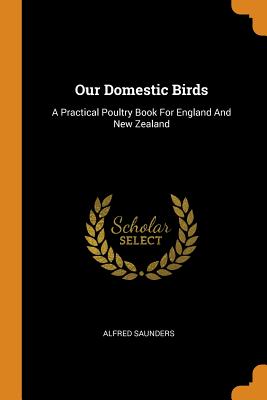 Our Domestic Birds: A Practical Poultry Book for England and New Zealand