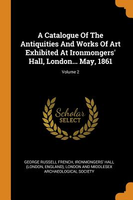 A Catalogue of the Antiquities and Works of Art Exhibited at Ironmongers' Hall, London... May, 1861; Volume 2