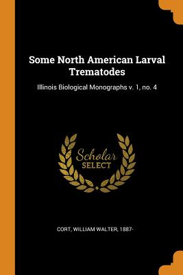 Some North American Larval Trematodes: Illinois Biological Monographs V. 1, No. 4