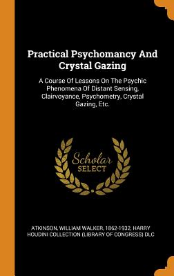 Practical Psychomancy and Crystal Gazing: A Course of Lessons on the Psychic Phenomena of Distant Sensing, Clairvoyance, Psychometry, Crystal Gazing,