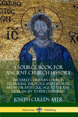 A Source Book for Ancient Church History: The Early Christian Church, its Origins, Theology and Growth from the Apostolic Age to the Rise of Islam (1s