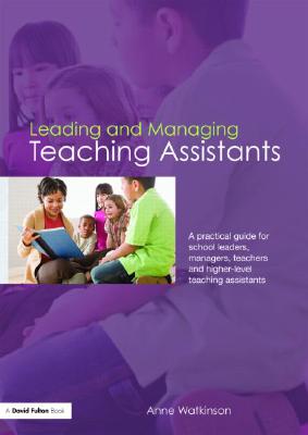 Leading and Managing Teaching Assistants: A Practical Guide for School Leaders, Managers, Teachers and Higher-Level Teaching Assistants