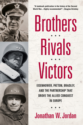 Brothers, Rivals, Victors: Eisenhower, Patton, Bradley and the Partnership That Drove the Allied Conquest in Europe