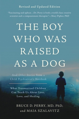 The Boy Who Was Raised as a Dog: And Other Stories from a Child Psychiatrist's Notebook -- What Traumatized Children Can Teach Us about Loss, Love, an