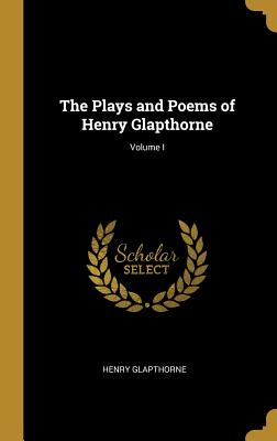 The Plays and Poems of Henry Glapthorne; Volume I