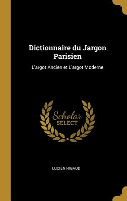 Dictionnaire Du Jargon Parisien: L'Argot Ancien Et l'Argot Moderne