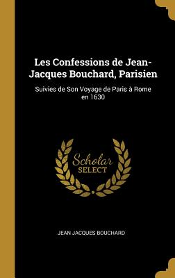 Les Confessions de Jean-Jacques Bouchard, Parisien: Suivies de Son Voyage de Paris À Rome En 1630