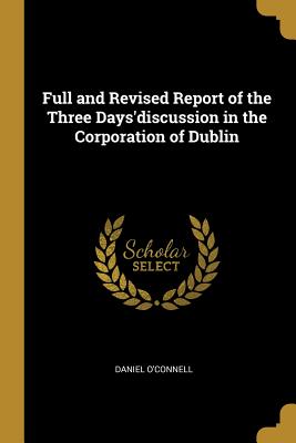 Full and Revised Report of the Three Days'discussion in the Corporation of Dublin