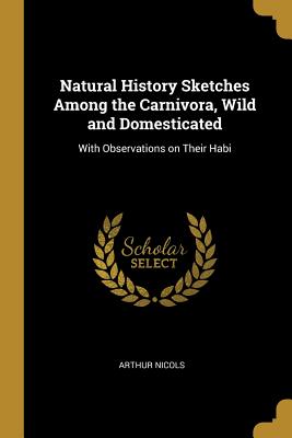 Natural History Sketches Among the Carnivora, Wild and Domesticated: With Observations on Their Habi