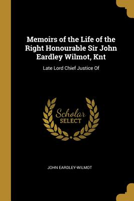 Memoirs of the Life of the Right Honourable Sir John Eardley Wilmot, Knt: Late Lord Chief Justice of