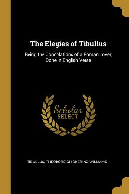 The Elegies of Tibullus: Being the Consolations of a Roman Lover, Done in English Verse