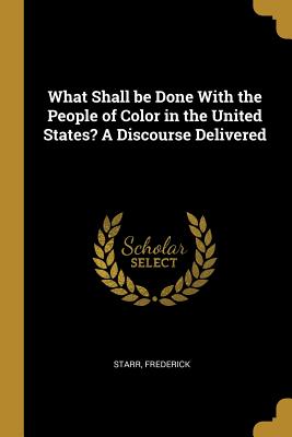 What Shall be Done With the People of Color in the United States? A Discourse Delivered