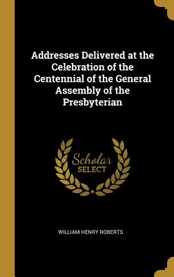 Addresses Delivered at the Celebration of the Centennial of the General Assembly of the Presbyterian