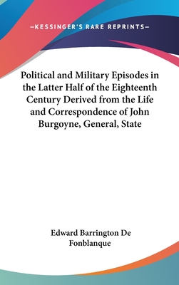 Political and Military Episodes in the Latter Half of the Eighteenth Century Derived from the Life and Correspondence of John Burgoyne, General, State