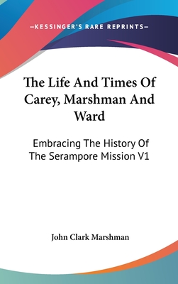 The Life And Times Of Carey, Marshman And Ward: Embracing The History Of The Serampore Mission V1