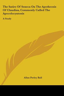 The Satire Of Seneca On The Apotheosis Of Claudius, Commonly Called The Apocolocyntosis: A Study