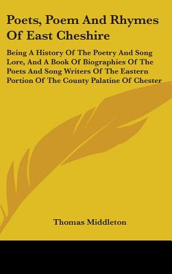 Poets, Poem And Rhymes Of East Cheshire: Being A History Of The Poetry And Song Lore, And A Book Of Biographies Of The Poets And Song Writers Of The E