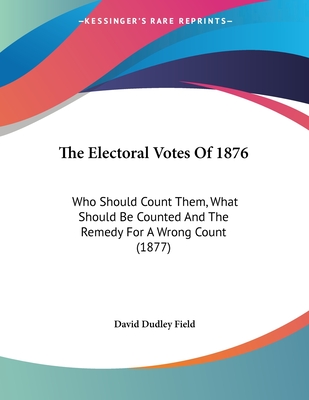 The Electoral Votes Of 1876: Who Should Count Them, What Should Be Counted And The Remedy For A Wrong Count (1877)