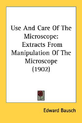 Use And Care Of The Microscope: Extracts From Manipulation Of The Microscope (1902)