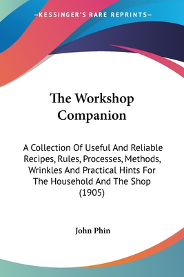 The Workshop Companion: A Collection Of Useful And Reliable Recipes, Rules, Processes, Methods, Wrinkles And Practical Hints For The Household