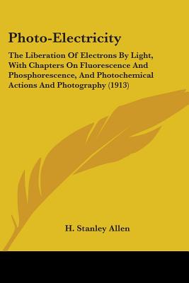 Photo-Electricity: The Liberation Of Electrons By Light, With Chapters On Fluorescence And Phosphorescence, And Photochemical Actions And