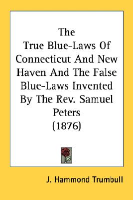 The True Blue-Laws Of Connecticut And New Haven And The False Blue-Laws Invented By The Rev. Samuel Peters (1876)