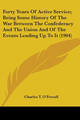 Forty Years Of Active Service; Being Some History Of The War Between The Confederacy And The Union And Of The Events Leading Up To It (1904)