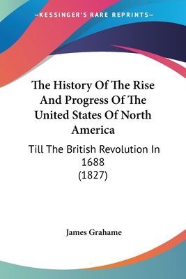 The History Of The Rise And Progress Of The United States Of North America: Till The British Revolution In 1688 (1827)