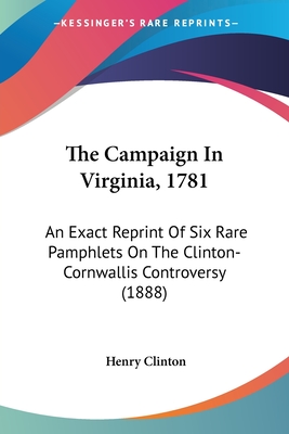 The Campaign In Virginia, 1781: An Exact Reprint Of Six Rare Pamphlets On The Clinton-Cornwallis Controversy (1888)