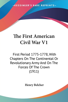 The First American Civil War V1: First Period 1775-1778, With Chapters On The Continental Or Revolutionary Army And On The Forces Of The Crown (1911)
