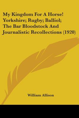 My Kingdom For A Horse! Yorkshire; Rugby; Balliol; The Bar Bloodstock And Journalistic Recollections (1920)