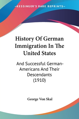 History Of German Immigration In The United States: And Successful German-Americans And Their Descendants (1910)