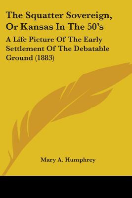 The Squatter Sovereign, Or Kansas In The 50's: A Life Picture Of The Early Settlement Of The Debatable Ground (1883)