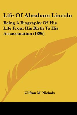 Life Of Abraham Lincoln: Being A Biography Of His Life From His Birth To His Assassination (1896)