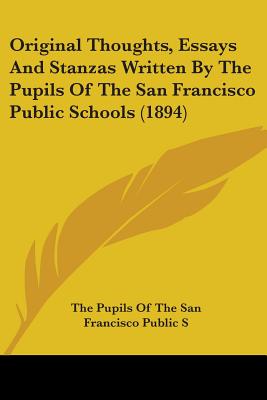 Original Thoughts, Essays And Stanzas Written By The Pupils Of The San Francisco Public Schools (1894)